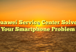 Huawei Service Center Solves Your Smartphone Problem