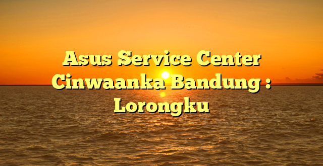 Asus Service Center Cinwaanka Bandung : Lorongku