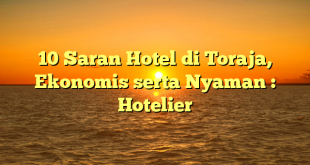 10 Saran Hotel di Toraja, Ekonomis serta Nyaman : Hotelier