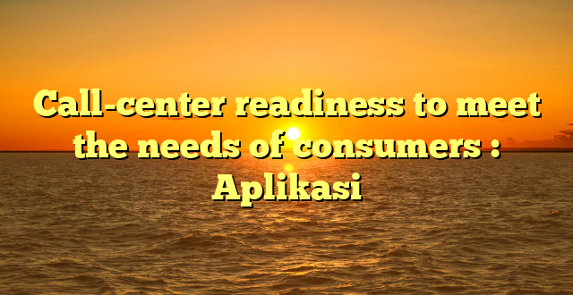 Call-center readiness to meet the needs of consumers : Aplikasi