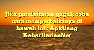 Jika pendaftaran gagal, coba cara memperbaikinya di bawah ini : ApkUang KabarHarianNet