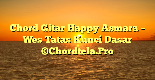 Chord Gitar Happy Asmara – Wes Tatas Kunci Dasar ©Chordtela.Pro