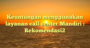 Keuntungan menggunakan layanan call center Mandiri : Rekomendasi2