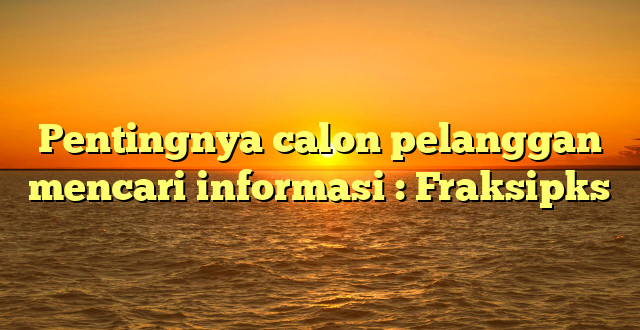 Pentingnya calon pelanggan mencari informasi : Fraksipks