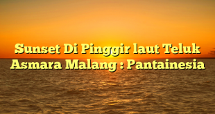 Sunset Di Pinggir laut Teluk Asmara Malang : Pantainesia