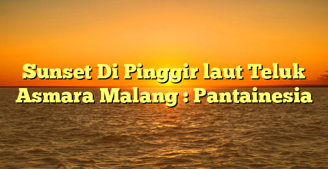 Sunset Di Pinggir laut Teluk Asmara Malang : Pantainesia