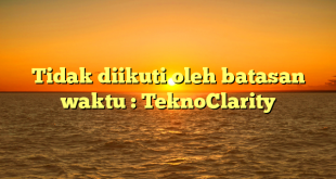 Tidak diikuti oleh batasan waktu : TeknoClarity