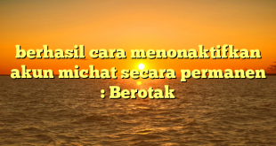 berhasil cara menonaktifkan akun michat secara permanen : Berotak