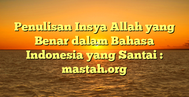 Penulisan Insya Allah yang Benar dalam Bahasa Indonesia yang Santai : mastah.org