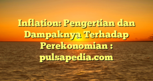 Inflation: Pengertian dan Dampaknya Terhadap Perekonomian : pulsapedia.com