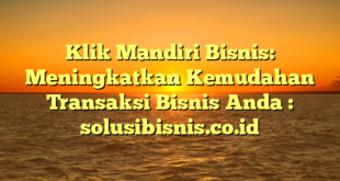 Klik Mandiri Bisnis: Meningkatkan Kemudahan Transaksi Bisnis Anda : solusibisnis.co.id