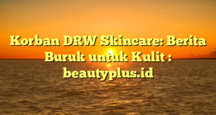 Korban DRW Skincare: Berita Buruk untuk Kulit : beautyplus.id