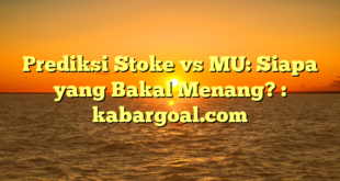 Prediksi Stoke vs MU: Siapa yang Bakal Menang? : kabargoal.com