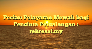 Pesiar: Pelayaran Mewah bagi Pencinta Petualangan : rekreasi.my